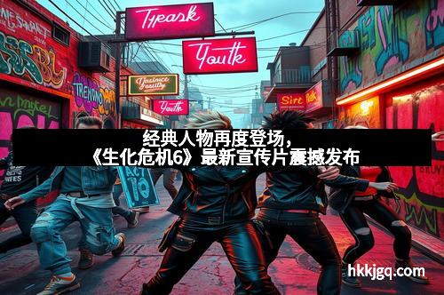 经典人物再度登场，《生化危机6》最新宣传片震撼发布