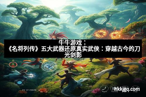 牛牛游戏：《名将列传》五大武器还原真实武侠：穿越古今的刀光剑影