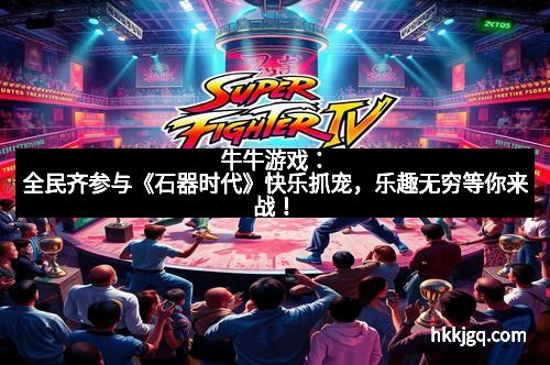 牛牛游戏：全民齐参与《石器时代》快乐抓宠，乐趣无穷等你来战！